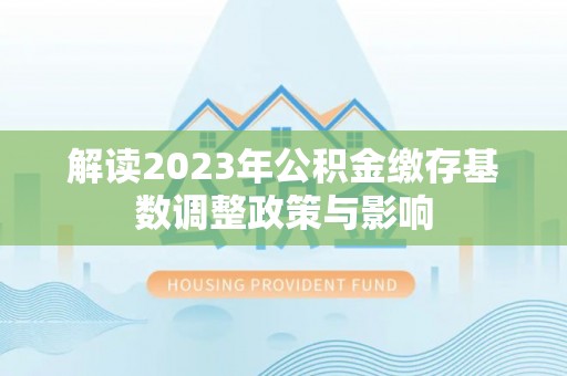滁州解读2023年公积金缴存基数调整政策与影响
