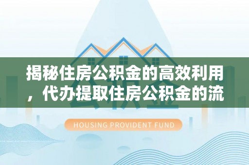滁州揭秘住房公积金的高效利用，代办提取住房公积金的流程与技巧