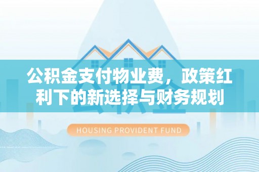 滁州公积金支付物业费，政策红利下的新选择与财务规划