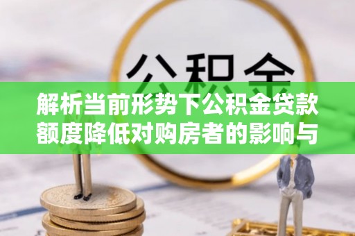 滁州解析当前形势下公积金贷款额度降低对购房者的影响与应对策略