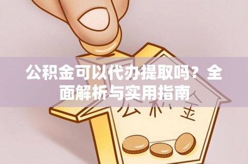 滁州公积金可以代办提取吗？全面解析与实用指南