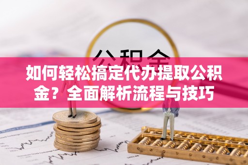 滁州如何轻松搞定代办提取公积金？全面解析流程与技巧