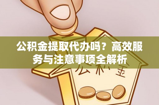 滁州公积金提取代办吗？高效服务与注意事项全解析