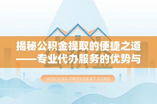 滁州揭秘公积金提取的便捷之道——专业代办服务的优势与选择