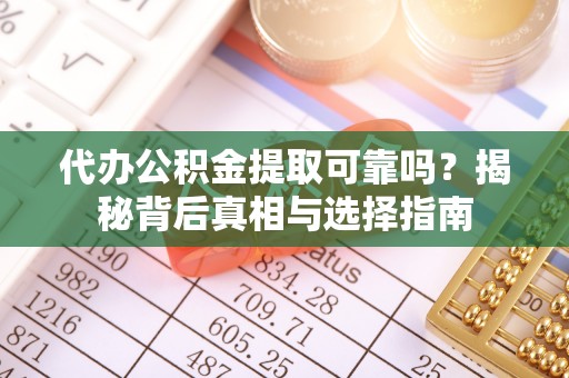 滁州代办公积金提取可靠吗？揭秘背后真相与选择指南