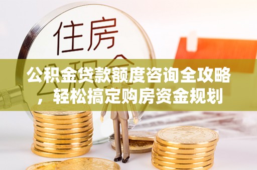 滁州公积金贷款额度咨询全攻略，轻松搞定购房资金规划