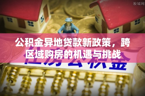 滁州公积金异地贷款新政策，跨区域购房的机遇与挑战