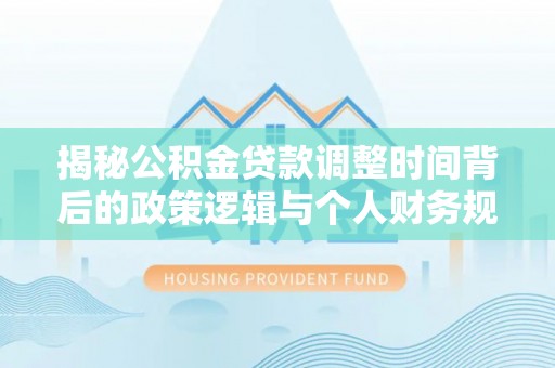 滁州揭秘公积金贷款调整时间背后的政策逻辑与个人财务规划