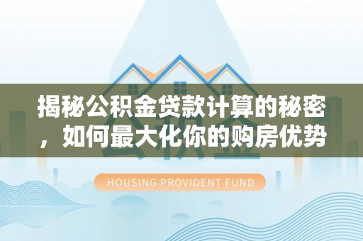 滁州揭秘公积金贷款计算的秘密，如何最大化你的购房优势