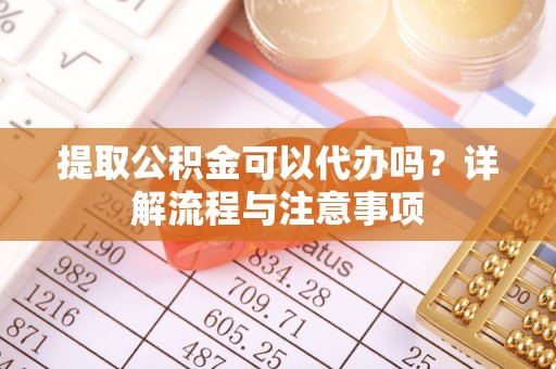 滁州提取公积金可以代办吗？详解流程与注意事项