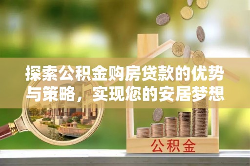 滁州探索公积金购房贷款的优势与策略，实现您的安居梦想