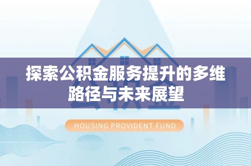 滁州探索公积金服务提升的多维路径与未来展望