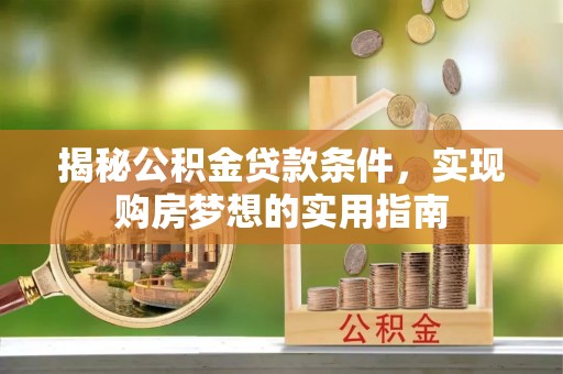 滁州揭秘公积金贷款条件，实现购房梦想的实用指南