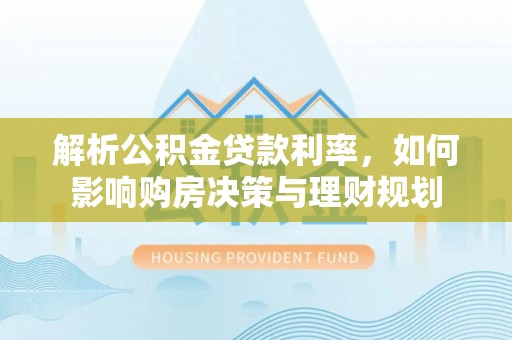 滁州解析公积金贷款利率，如何影响购房决策与理财规划