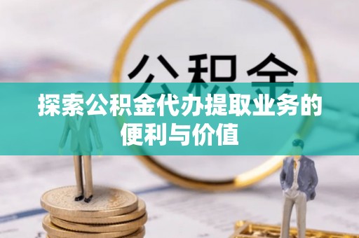 滁州探索公积金代办提取业务的便利与价值