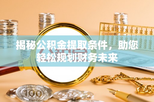 滁州揭秘公积金提取条件，助您轻松规划财务未来