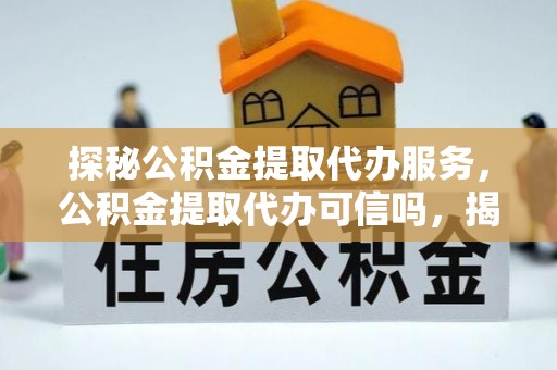 滁州探秘公积金提取代办服务，公积金提取代办可信吗，揭秘真相与选择指南