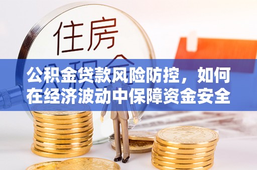 滁州公积金贷款风险防控，如何在经济波动中保障资金安全