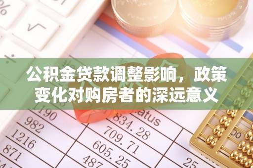 滁州公积金贷款调整影响，政策变化对购房者的深远意义