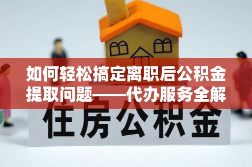滁州如何轻松搞定离职后公积金提取问题——代办服务全解析