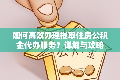 滁州如何高效办理提取住房公积金代办服务？详解与攻略