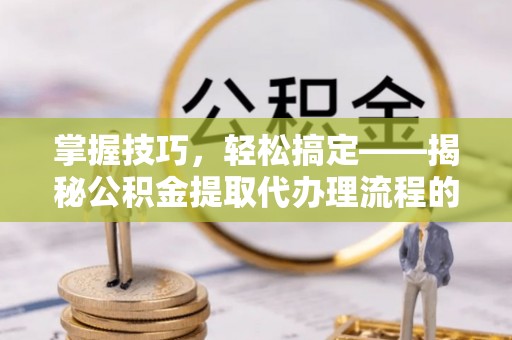 滁州掌握技巧，轻松搞定——揭秘公积金提取代办理流程的关键步骤