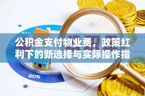 滁州公积金支付物业费，政策红利下的新选择与实际操作指南