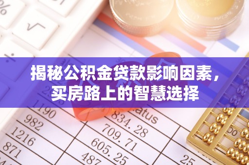 滁州揭秘公积金贷款影响因素，买房路上的智慧选择