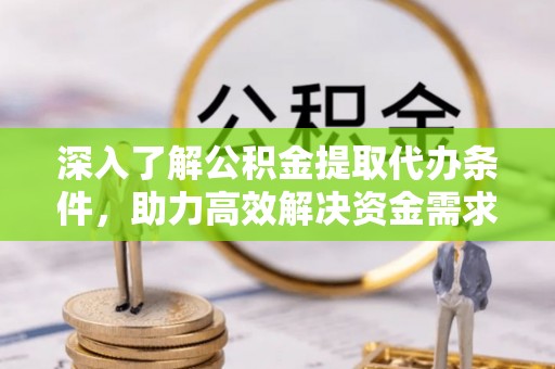 滁州深入了解公积金提取代办条件，助力高效解决资金需求