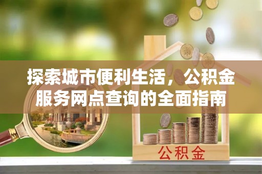 滁州探索城市便利生活，公积金服务网点查询的全面指南