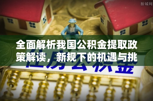 滁州全面解析我国公积金提取政策解读，新规下的机遇与挑战