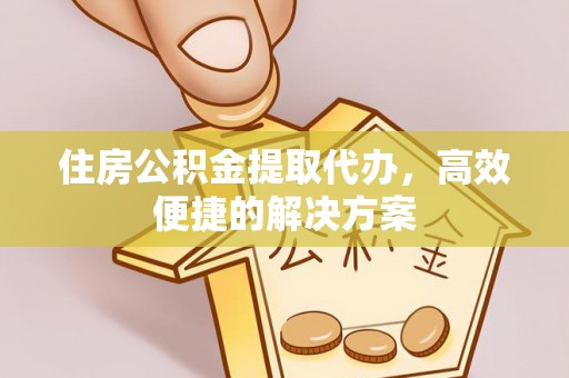 滁州住房公积金提取代办，高效便捷的解决方案