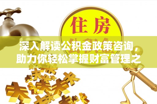 滁州深入解读公积金政策咨询，助力你轻松掌握财富管理之道
