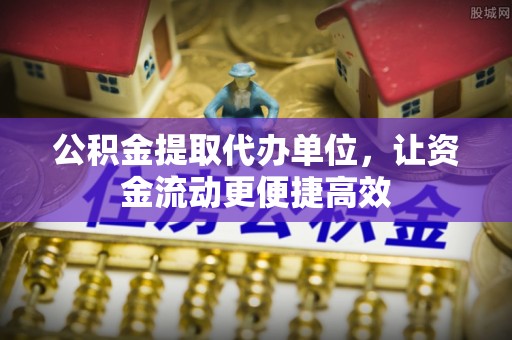 滁州公积金提取代办单位，让资金流动更便捷高效