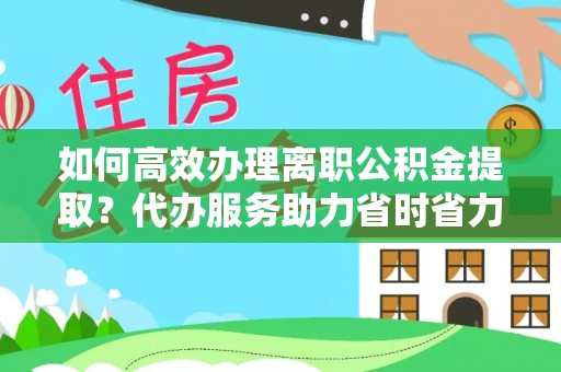 滁州如何高效办理离职公积金提取？代办服务助力省时省力