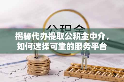 滁州揭秘代办提取公积金中介，如何选择可靠的服务平台