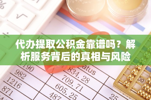 滁州代办提取公积金靠谱吗？解析服务背后的真相与风险