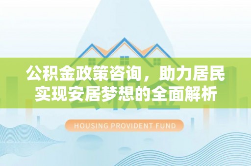 滁州公积金政策咨询，助力居民实现安居梦想的全面解析