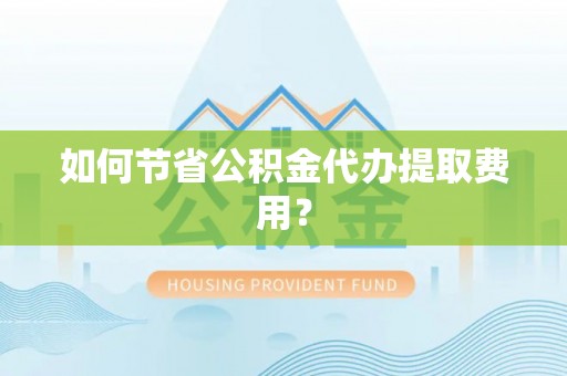 滁州如何节省公积金代办提取费用？