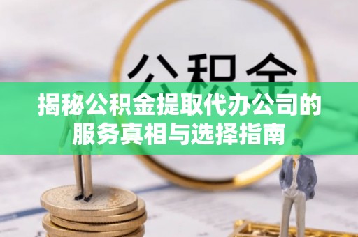 滁州揭秘公积金提取代办公司的服务真相与选择指南
