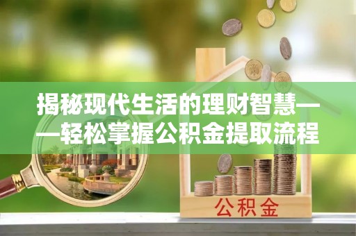 滁州揭秘现代生活的理财智慧——轻松掌握公积金提取流程的实用指南