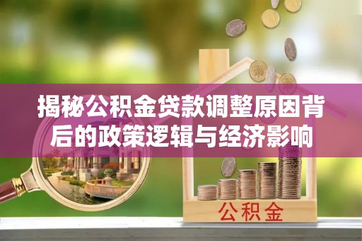 滁州揭秘公积金贷款调整原因背后的政策逻辑与经济影响