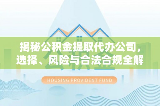 滁州揭秘公积金提取代办公司，选择、风险与合法合规全解析