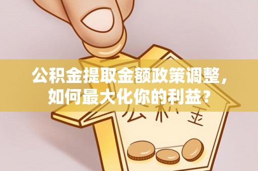 滁州公积金提取金额政策调整，如何最大化你的利益？