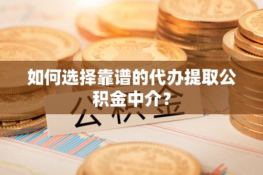 滁州如何选择靠谱的代办提取公积金中介？