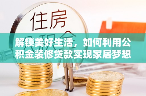 滁州解锁美好生活，如何利用公积金装修贷款实现家居梦想