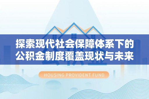 滁州探索现代社会保障体系下的公积金制度覆盖现状与未来发展