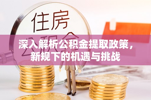 滁州深入解析公积金提取政策，新规下的机遇与挑战
