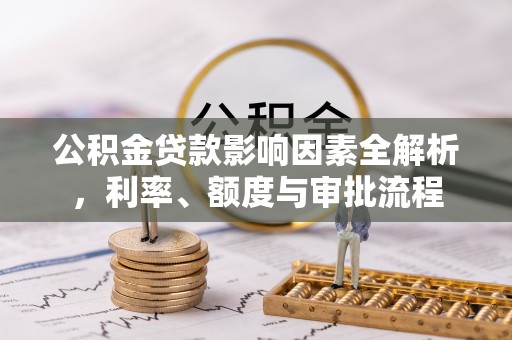 滁州公积金贷款影响因素全解析，利率、额度与审批流程