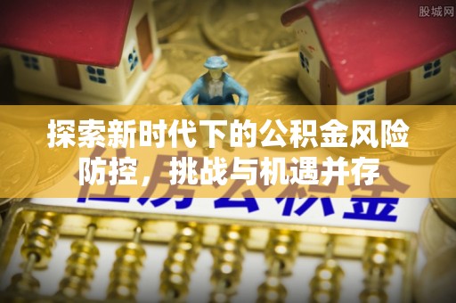 滁州探索新时代下的公积金风险防控，挑战与机遇并存
